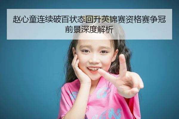 赵心童连续破百状态回升英锦赛资格赛争冠前景深度解析