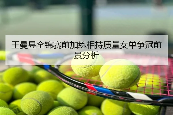 王曼昱全锦赛前加练相持质量女单争冠前景分析