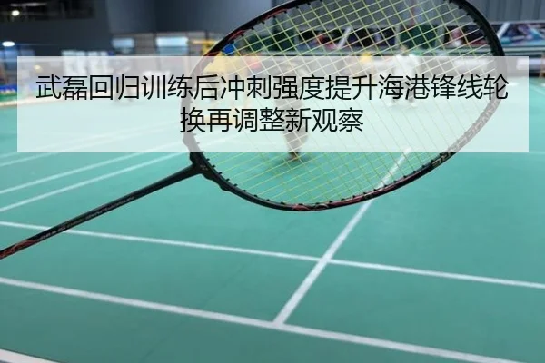 武磊回归训练后冲刺强度提升海港锋线轮换再调整新观察