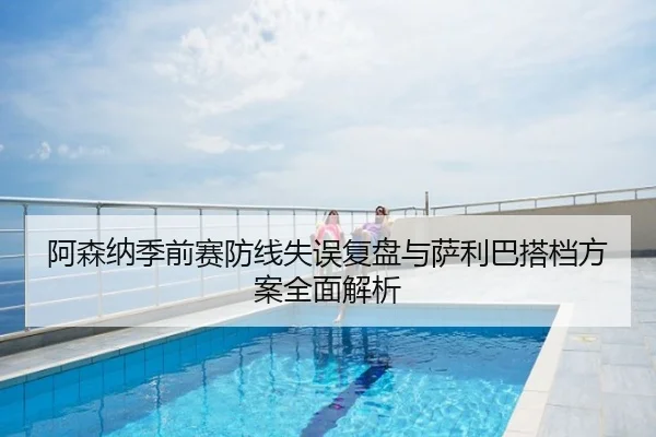 阿森纳季前赛防线失误复盘与萨利巴搭档方案全面解析