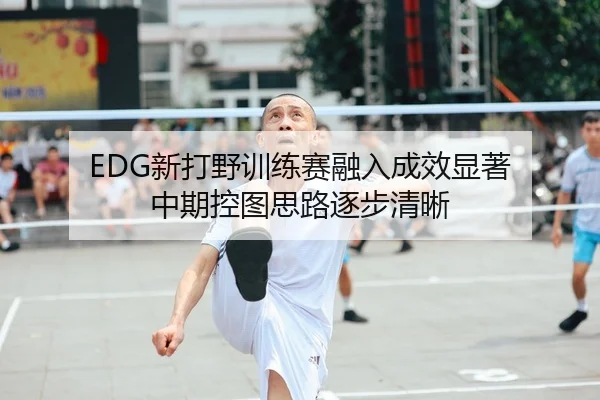 EDG新打野训练赛融入成效显著 中期控图思路逐步清晰
