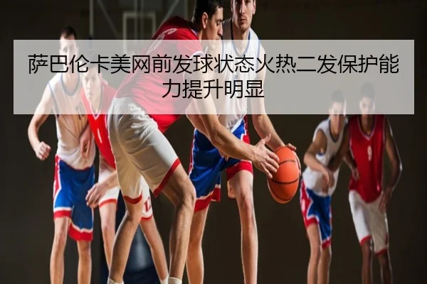 萨巴伦卡美网前发球状态火热二发保护能力提升明显